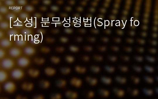 [소성] 분무성형법(Spray forming)