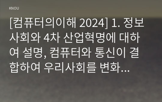 [컴퓨터의이해 2024] 1. 정보사회와 4차 산업혁명에 대하여 설명, 컴퓨터와 통신이 결합하여 우리사회를 변화시킨 것들, 처리장치의 최신동향 2. 컴퓨터의 입출력, 가상현실 등의 응용을 위한 3차원 출력장치 하나를 선택하여 장치의 개요, 3차원 정보의 출력 방법, QR코드 설명하고, 유용하게 활용되는 사례 및 사용 시 유의할 사항, QR코드 만들기