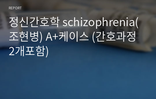 정신간호학 schizophrenia(조현병) A+케이스 (간호과정 2개포함)