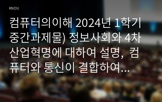 컴퓨터의이해 2024년 1학기 중간과제물) 정보사회와 4차 산업혁명에 대하여 설명,  컴퓨터와 통신이 결합하여 우리사회를 변화시킨 것들에 대하여 설명, 처리장치의 최신동향에 대하여 조사하고 설명, 컴퓨터의 입출력에 대한 다음 사항을 작성 가상현실 등의 응용을 위한 3차원 출력장치 하나를 선택하여 장치의 개요,3차원 정보의 출력 방법을 설명 QR코드