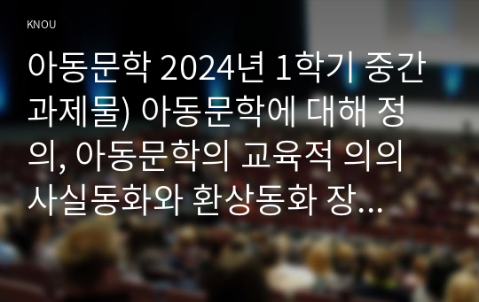 아동문학 2024년 1학기 중간과제물) 아동문학에 대해 정의, 아동문학의 교육적 의의 사실동화와 환상동화 장르에 해당하는 그림책을 각 1권씩 선정 두 가지 그림책을 비교하여 분석, 그림책 읽어주기의 교육적 의의와 지침을 제시 만 3세 유아에게 적합한 그림책 1권을 선정하여 읽어주기 교육계획안을 단계별로 작성