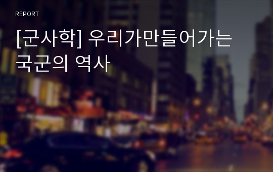 [군사학] 우리가만들어가는 국군의 역사