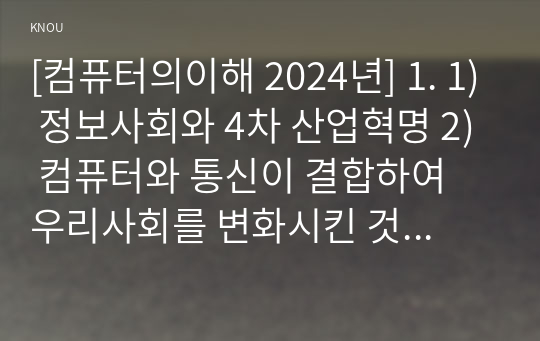 [컴퓨터의이해 2024년] 1. 1) 정보사회와 4차 산업혁명 2) 컴퓨터와 통신이 결합하여 우리사회를 변화시킨 것들 3) 처리장치의 최신동향 2. 컴퓨터의 입출력, 1) 가상현실 등의 응용을 위한 3차원 출력장치 선택, 장치의 개요, 3차원 정보의 출력 방법 2) QR코드 설명, 유용하게 활용되는 사례 및 사용 시 유의할 사항 3) QR코드 만들기