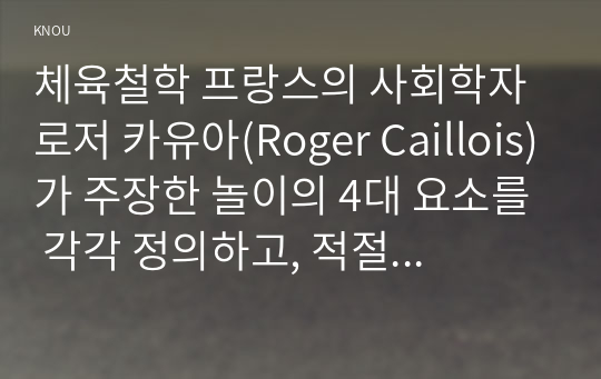 체육철학 프랑스의 사회학자 로저 카유아(Roger Caillois)가 주장한 놀이의 4대 요소를 각각 정의하고, 적절한 예시를 들어 설명