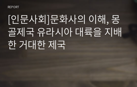 [인문사회]문화사의 이해, 몽골제국 유라시아 대륙을 지배한 거대한 제국