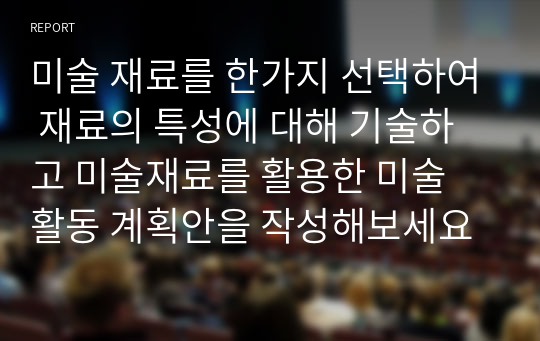 미술 재료를 한가지 선택하여 재료의 특성에 대해 기술하고 미술재료를 활용한 미술 활동 계획안을 작성해보세요