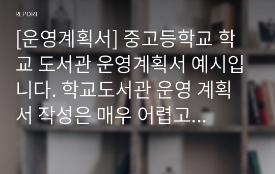 [운영계획서] 중고등학교 학교 도서관 운영계획서 예시입니다. 학교도서관 운영 계획서 작성은 매우 어렵고 힘든 작업입니다. 따라서 본 자료를 통해 그 같은 고민을 말끔히 해결하시길 바랍니다.