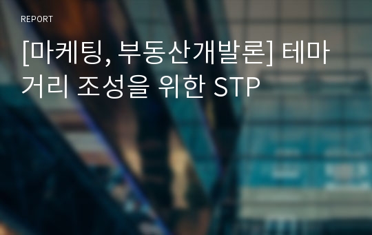 [마케팅, 부동산개발론] 테마거리 조성을 위한 STP