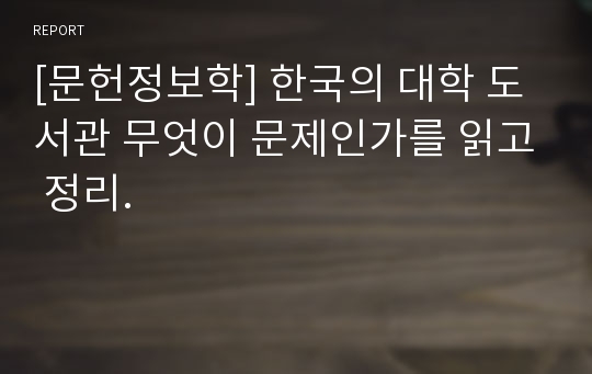 [문헌정보학] 한국의 대학 도서관 무엇이 문제인가를 읽고 정리.