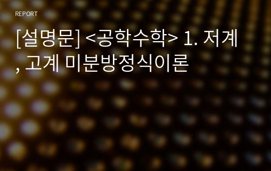 [요약문] &lt;공학수학&gt; 1. 저계, 고계 미분방정식이론