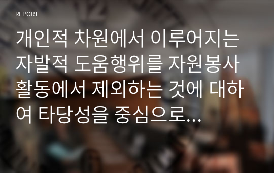 개인적 차원에서 이루어지는 자발적 도움행위를 자원봉사활동에서 제외하는 것에 대하여 타당성을 중심으로 기술하시오