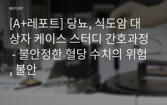 [A+레포트] 당뇨, 식도암 대상자 케이스 스터디 간호과정 - 불안정한 혈당 수치의 위험, 불안