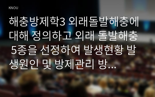 해충방제학3 외래돌발해충에 대해 정의하고 외래 돌발해충 5종을 선정하여 발생현황 발생원인 및 방제관리 방법에 대해 조사하여 서술하시오0