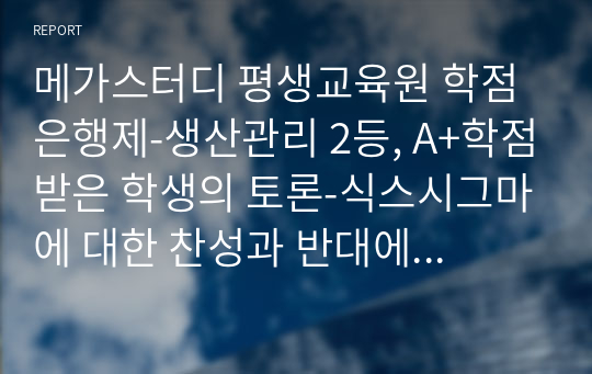 메가스터디 평생교육원 학점은행제-생산관리 2등, A+학점받은 학생의 토론-식스시그마에 대한 찬성과 반대에 대한 학습자님의 입장은 ?