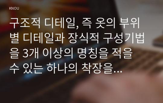 구조적 디테일, 즉 옷의 부위별 디테일과 장식적 구성기법을 3개 이상의 명칭을 적을 수 있는 하나의 착장을 찾아서 옷 부위별로 어떤 디테일이 있고, 어떤 장식적 구성기법이 사용되었는지 분석한다.