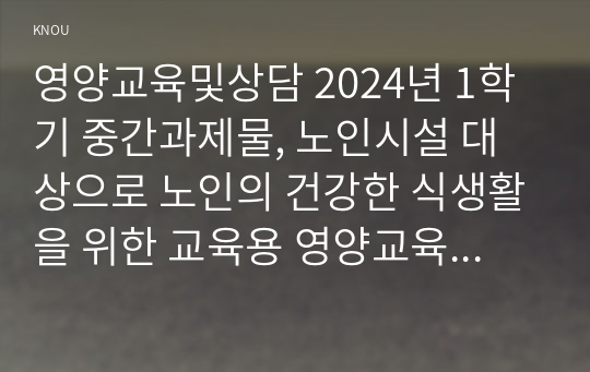 영양교육및상담 2024년 1학기 중간과제물, 노인시설 대상으로 노인의 건강한 식생활을 위한 교육용 영양교육 매체를 개발하고자 할 때 아래의 주어진 내용이 포함되도록 교육자료를 작성하여 제출