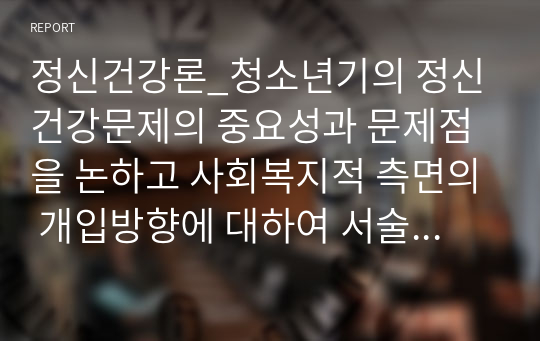 정신건강론_청소년기의 정신건강문제의 중요성과 문제점을 논하고 사회복지적 측면의 개입방향에 대하여 서술하시오.