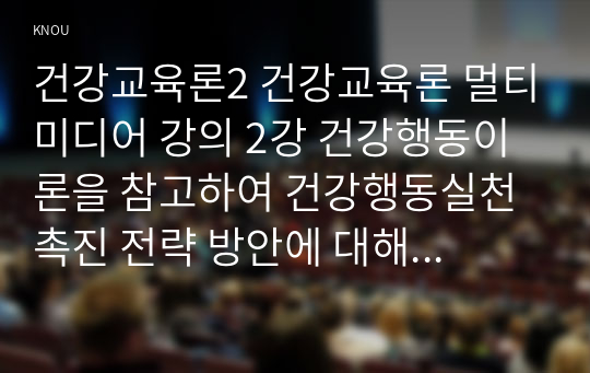 건강교육론2 건강교육론 멀티미디어 강의 2강 건강행동이론을 참고하여 건강행동실천 촉진 전략 방안에 대해 구체적으로 서술하시오0