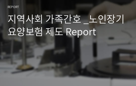 지역사회 가족간호 _노인장기요양보험 제도 Report