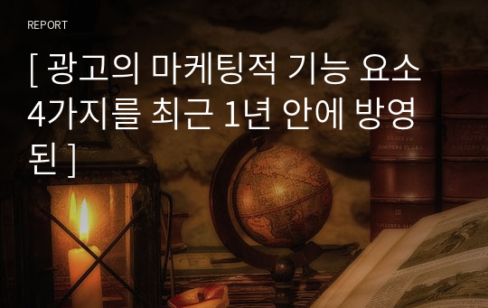 [ 광고의 마케팅적 기능 요소 4가지를 최근 1년 안에 방영된 ]