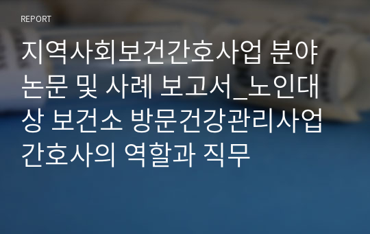 지역사회보건간호사업 분야 논문 및 사례 보고서_노인대상 보건소 방문건강관리사업 간호사의 역할과 직무