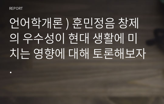 언어학개론 ) 훈민정음 창제의 우수성이 현대 생활에 미치는 영향에 대해 토론해보자.