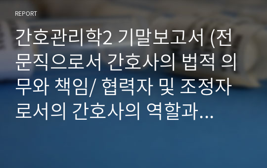 간호관리학2 기말보고서 (전문직으로서 간호사의 법적 의무와 책임/ 협력자 및 조정자로서의 간호사의 역할과 특성, 방법/ 미래의 예비 간호사로서 자신만의 전문직관)