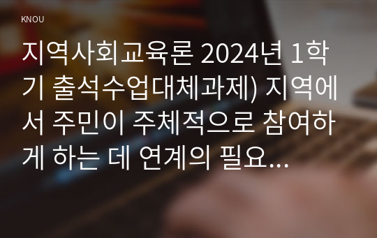 지역사회교육론 2024년 1학기 출석수업대체과제) 지역에서 주민이 주체적으로 참여하게 하는 데 연계의 필요성과 사례를 제시하고, 연계를 활성화하는 방안에 대해 논하시오