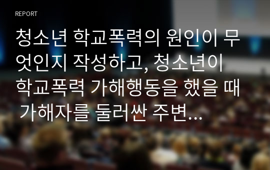 청소년 학교폭력의 원인이 무엇인지 작성하고, 청소년이 학교폭력 가해행동을 했을 때 가해자를 둘러싼 주변 어른들이 어떻게 행동해야 하는지 본인의 의견을 작성하시오