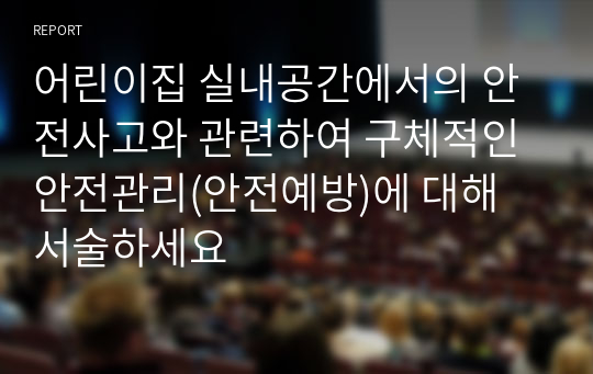 어린이집 실내공간에서의 안전사고와 관련하여 구체적인 안전관리(안전예방)에 대해 서술하세요