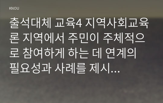 출석대체 교육4 지역사회교육론 지역에서 주민이 주체적으로 참여하게 하는 데 연계의 필요성과 사례를 제시하고, 연계를 활성화하는 방안