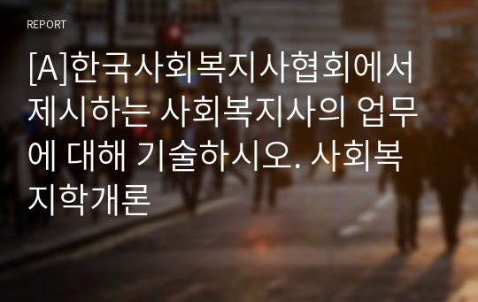 [A]한국사회복지사협회에서 제시하는 사회복지사의 업무에 대해 기술하시오. 사회복지학개론