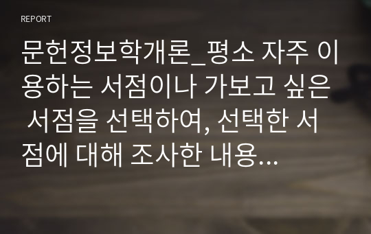 문헌정보학개론_평소 자주 이용하는 서점이나 가보고 싶은 서점을 선택하여, 선택한 서점에 대해 조사한 내용을 기술하시오. 또한 서점 조사를 통해 느낀점, 알게된 점, 추가로 알고 싶은 점 등을 순서대로 기술하시오