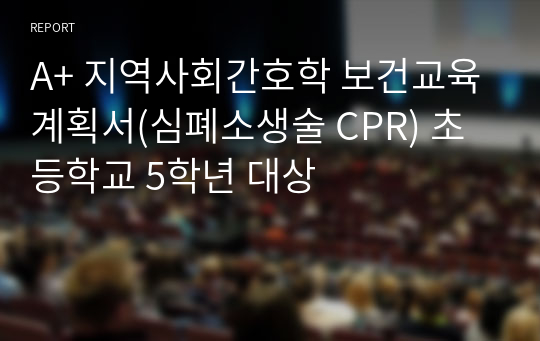 A+ 지역사회간호학 보건교육계획서(심폐소생술 CPR) 초등학교 5학년 대상