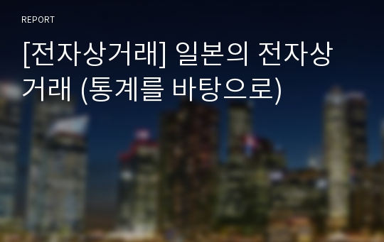 [전자상거래] 일본의 전자상거래 (통계를 바탕으로)