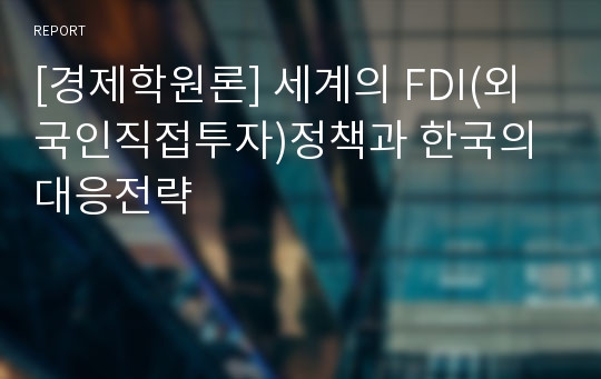 [경제학원론] 세계의 FDI(외국인직접투자)정책과 한국의 대응전략