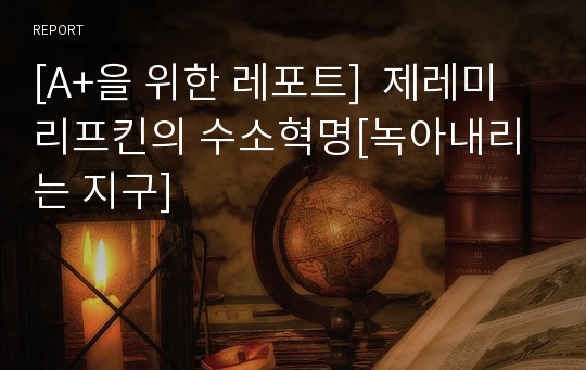 [A+을 위한 레포트]  제레미 리프킨의 수소혁명[녹아내리는 지구]