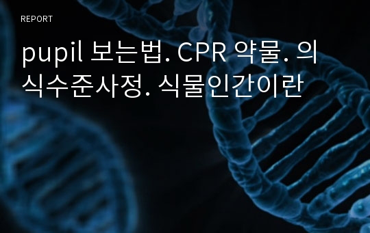 pupil 보는법. CPR 약물. 의식수준사정. 식물인간이란