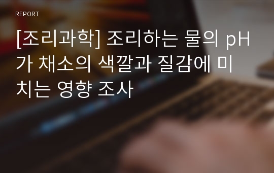 [조리과학] 조리하는 물의 pH가 채소의 색깔과 질감에 미치는 영향 조사