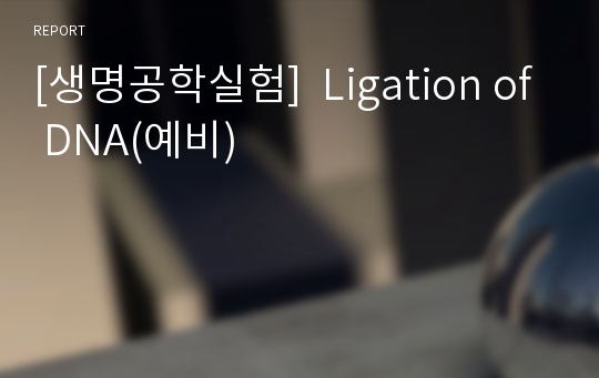 [생명공학실험]  Ligation of DNA(예비)