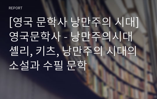 [영국 문학사 낭만주의 시대] 영국문학사 - 낭만주의시대 셸리, 키츠, 낭만주의 시대의 소설과 수필 문학