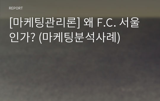 [마케팅관리론] 왜 F.C. 서울 인가? (마케팅분석사례)