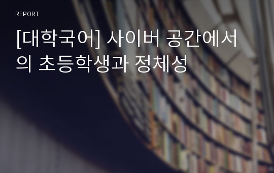 [대학국어] 사이버 공간에서의 초등학생과 정체성