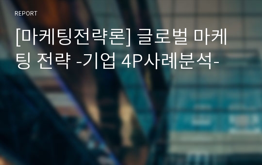 [마케팅전략론] 글로벌 마케팅 전략 -기업 4P사례분석-