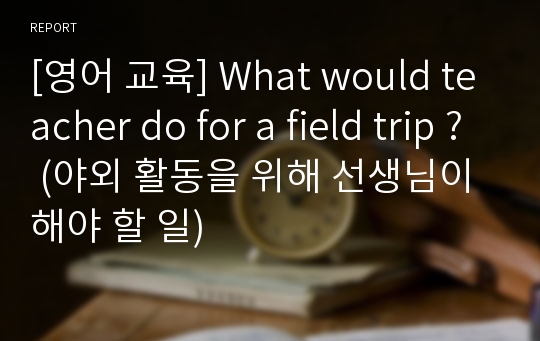 [영어 교육] What would teacher do for a field trip ? (야외 활동을 위해 선생님이 해야 할 일)