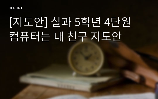 [지도안] 실과 5학년 4단원 컴퓨터는 내 친구 지도안