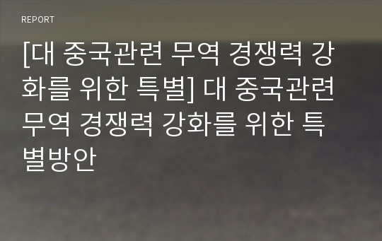 [대 중국관련 무역 경쟁력 강화를 위한 특별] 대 중국관련 무역 경쟁력 강화를 위한 특별방안