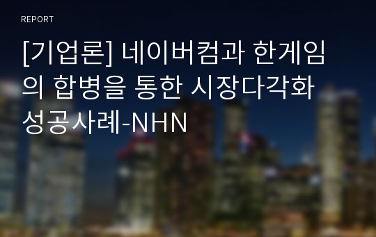 [기업론] 네이버컴과 한게임의 합병을 통한 시장다각화 성공사례-NHN