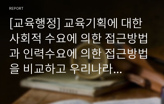 [교육행정] 교육기획에 대한 사회적 수요에 의한 접근방법과 인력수요에 의한 접근방법을 비교하고 우리나라 대학정원책정을 설명..