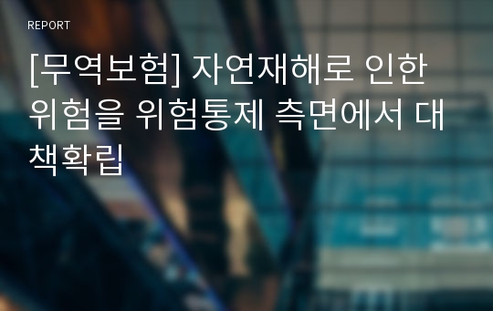 [무역보험] 자연재해로 인한 위험을 위험통제 측면에서 대책확립